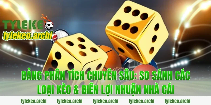 Bảng Phân Tích Chuyên Sâu: So Sánh Các Loại Kèo & Biên Lợi Nhuận Nhà Cái