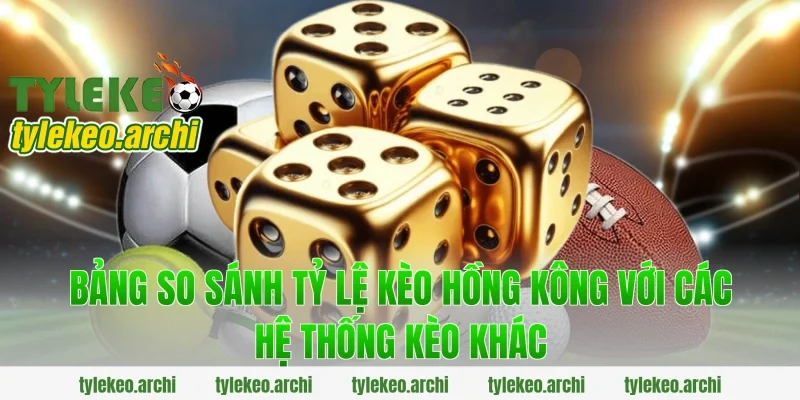 Bảng So Sánh Tỷ Lệ Kèo Hồng Kông Với Các Hệ Thống Kèo Khác